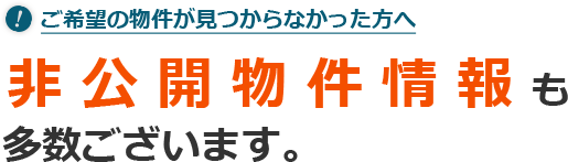 ご希望の物件が⾒つからなかった⽅へ。⾮公開物件情報も多数ございます。