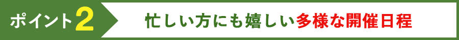 ポイント2 忙しい方にも嬉しい多様な開催日程