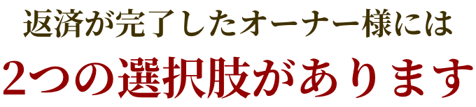 返済が完了したオーナー様には2つの選択肢があります